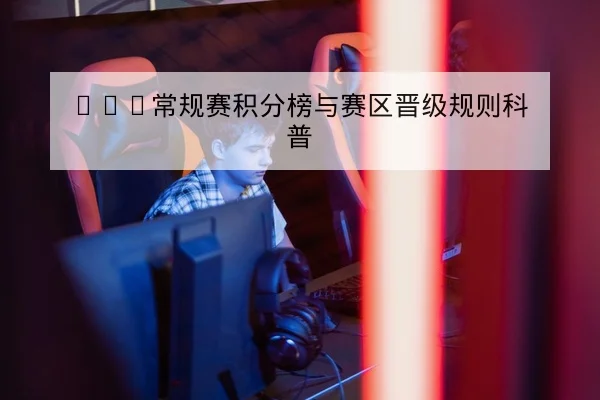 KPL常规赛积分榜与赛区晋级规则科普