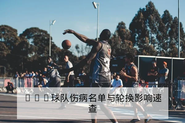 NBA球队伤病名单与轮换影响速查