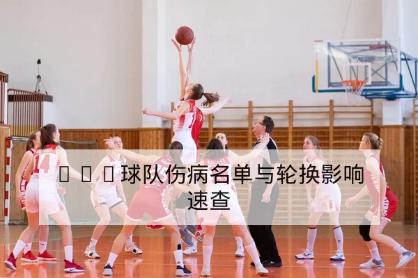 NBA球队伤病名单与轮换影响速查