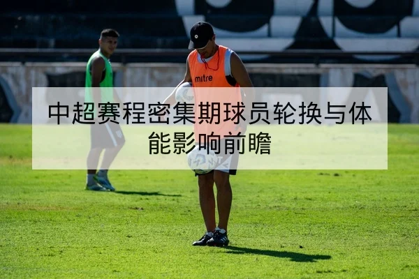 中超赛程密集期球员轮换与体能影响前瞻